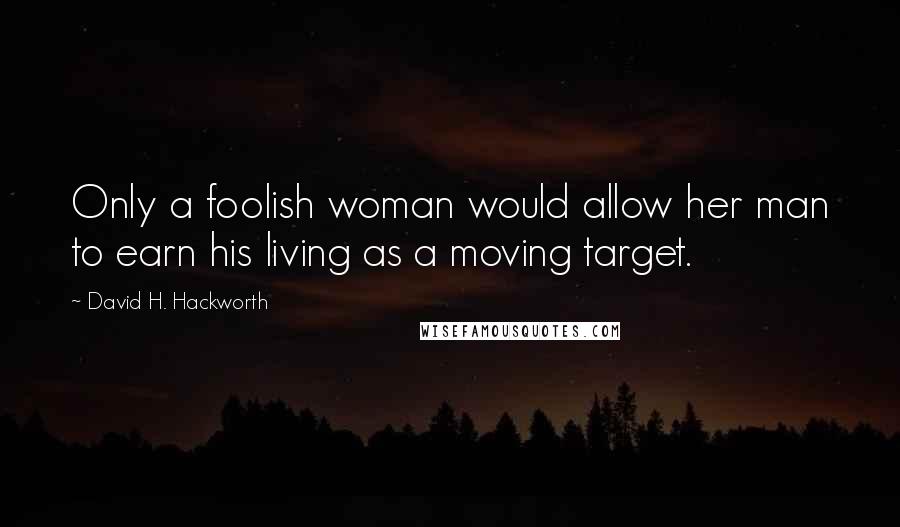 David H. Hackworth Quotes: Only a foolish woman would allow her man to earn his living as a moving target.
