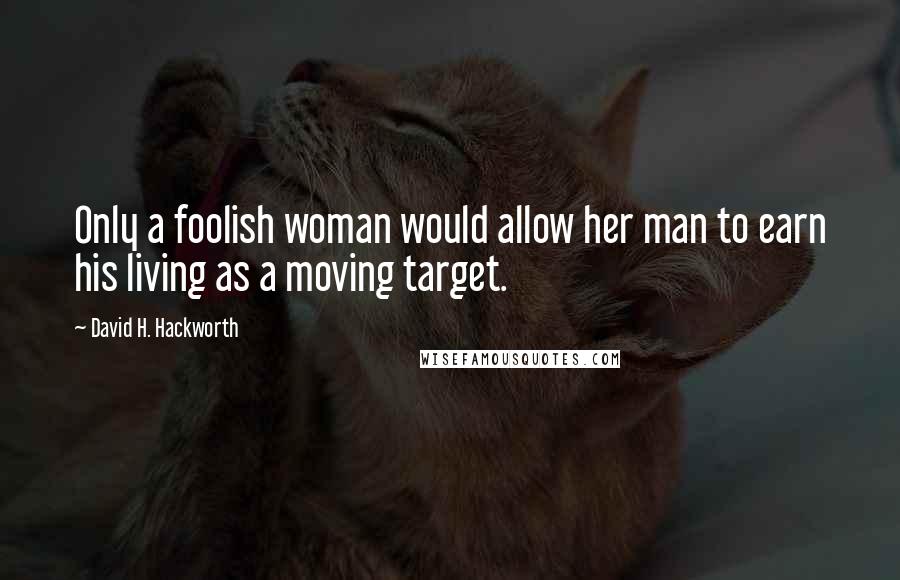 David H. Hackworth Quotes: Only a foolish woman would allow her man to earn his living as a moving target.