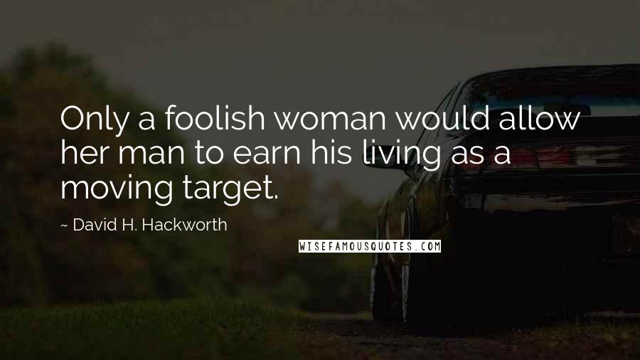 David H. Hackworth Quotes: Only a foolish woman would allow her man to earn his living as a moving target.