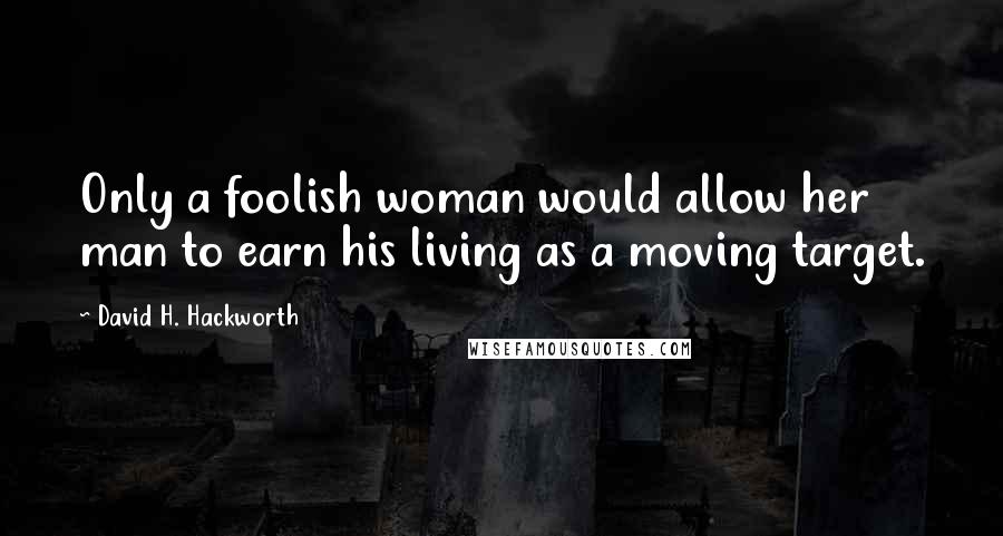 David H. Hackworth Quotes: Only a foolish woman would allow her man to earn his living as a moving target.