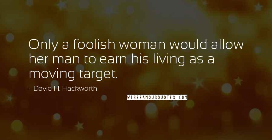 David H. Hackworth Quotes: Only a foolish woman would allow her man to earn his living as a moving target.