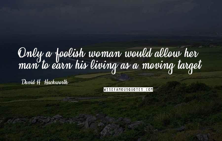 David H. Hackworth Quotes: Only a foolish woman would allow her man to earn his living as a moving target.