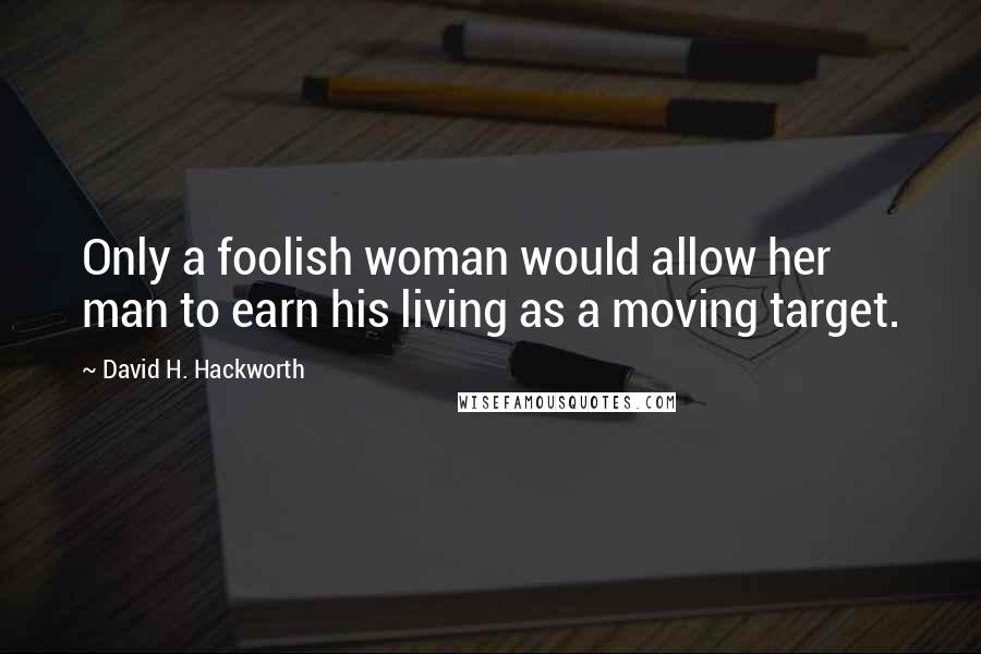 David H. Hackworth Quotes: Only a foolish woman would allow her man to earn his living as a moving target.