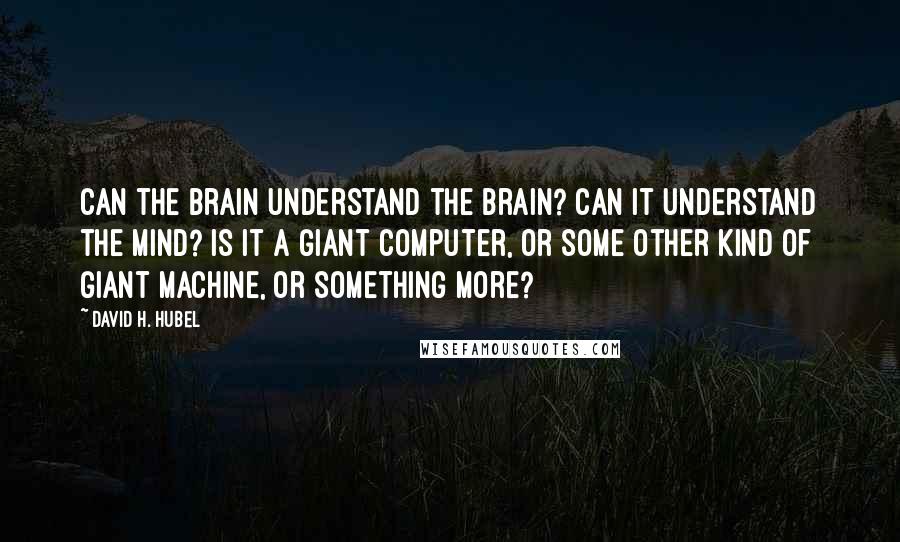 David H. Hubel Quotes: Can the brain understand the brain? Can it understand the mind? Is it a giant computer, or some other kind of giant machine, or something more?