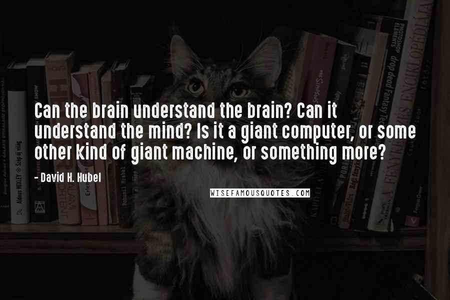 David H. Hubel Quotes: Can the brain understand the brain? Can it understand the mind? Is it a giant computer, or some other kind of giant machine, or something more?