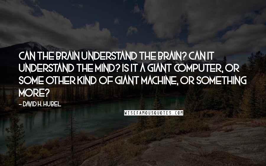 David H. Hubel Quotes: Can the brain understand the brain? Can it understand the mind? Is it a giant computer, or some other kind of giant machine, or something more?