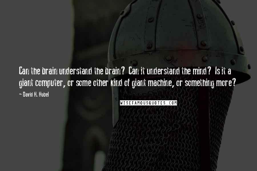 David H. Hubel Quotes: Can the brain understand the brain? Can it understand the mind? Is it a giant computer, or some other kind of giant machine, or something more?