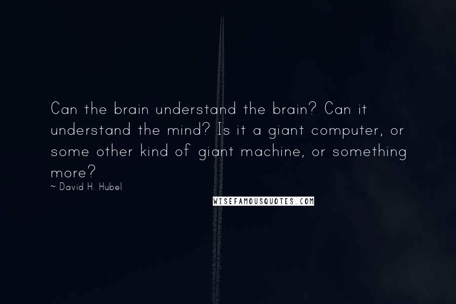 David H. Hubel Quotes: Can the brain understand the brain? Can it understand the mind? Is it a giant computer, or some other kind of giant machine, or something more?