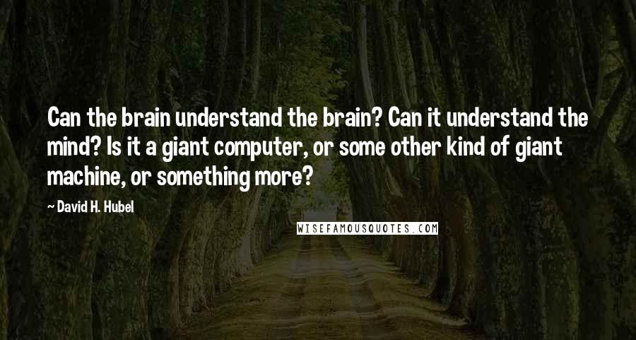 David H. Hubel Quotes: Can the brain understand the brain? Can it understand the mind? Is it a giant computer, or some other kind of giant machine, or something more?