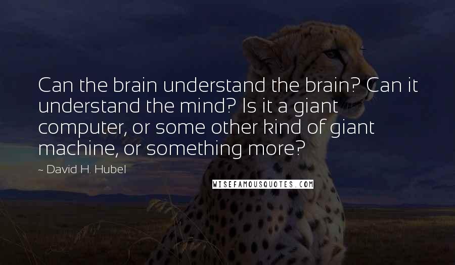 David H. Hubel Quotes: Can the brain understand the brain? Can it understand the mind? Is it a giant computer, or some other kind of giant machine, or something more?