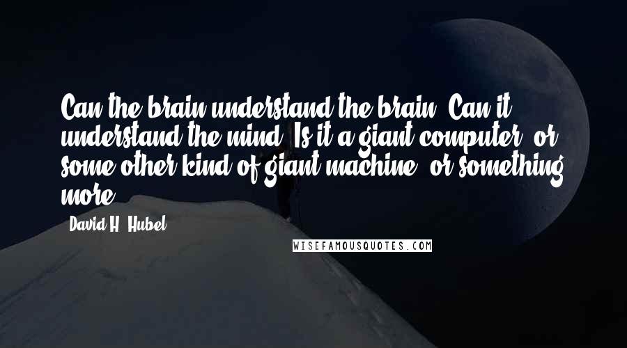 David H. Hubel Quotes: Can the brain understand the brain? Can it understand the mind? Is it a giant computer, or some other kind of giant machine, or something more?