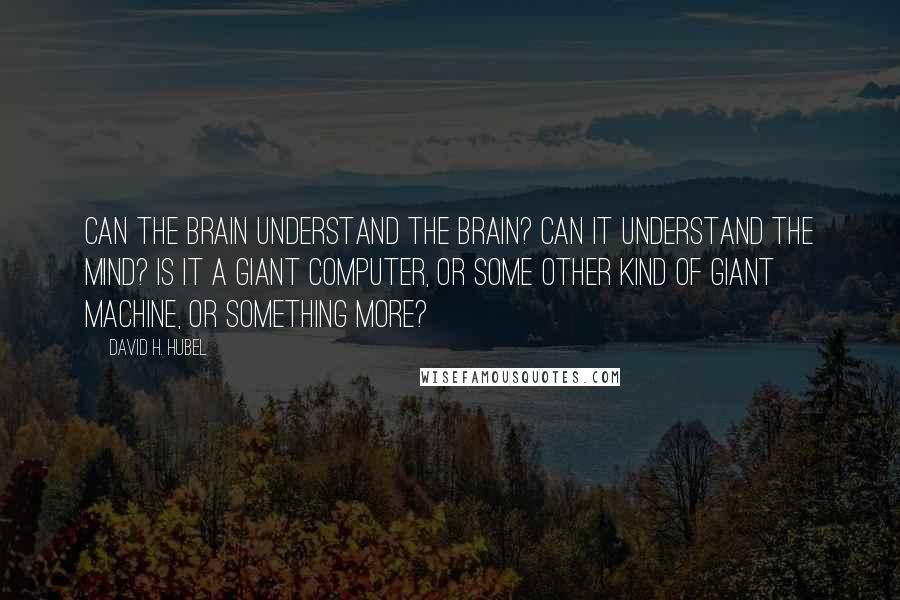 David H. Hubel Quotes: Can the brain understand the brain? Can it understand the mind? Is it a giant computer, or some other kind of giant machine, or something more?