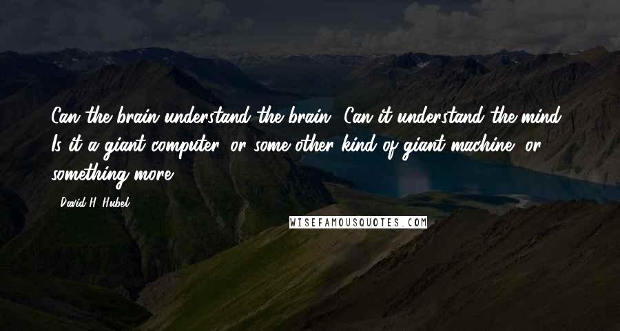 David H. Hubel Quotes: Can the brain understand the brain? Can it understand the mind? Is it a giant computer, or some other kind of giant machine, or something more?