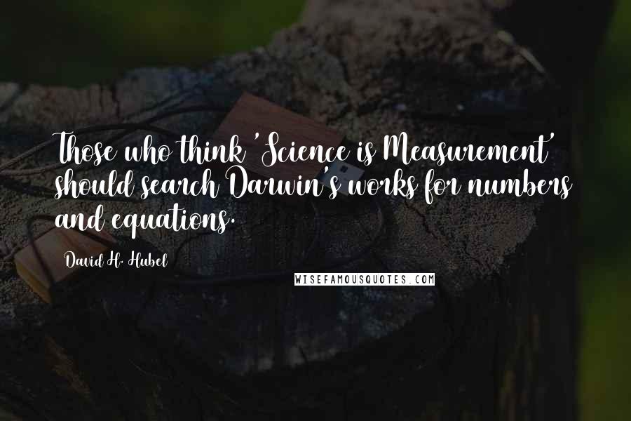 David H. Hubel Quotes: Those who think 'Science is Measurement' should search Darwin's works for numbers and equations.