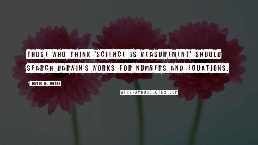 David H. Hubel Quotes: Those who think 'Science is Measurement' should search Darwin's works for numbers and equations.