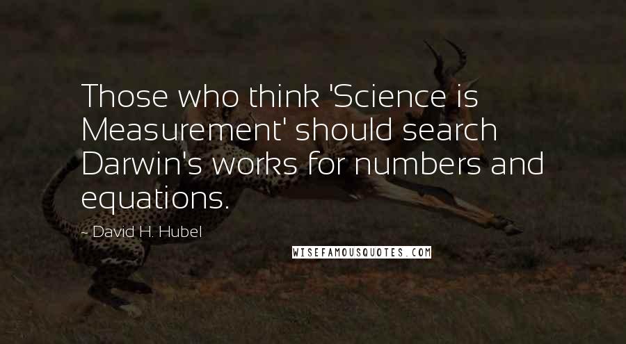 David H. Hubel Quotes: Those who think 'Science is Measurement' should search Darwin's works for numbers and equations.