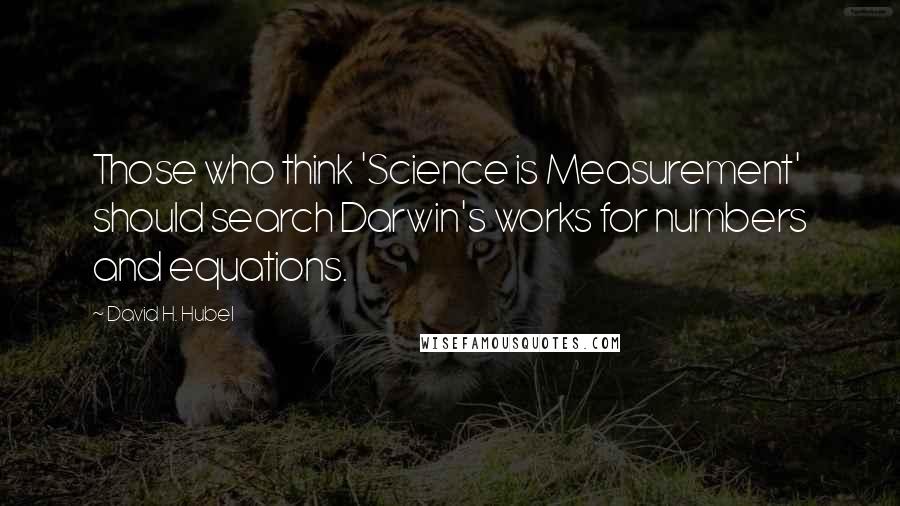 David H. Hubel Quotes: Those who think 'Science is Measurement' should search Darwin's works for numbers and equations.