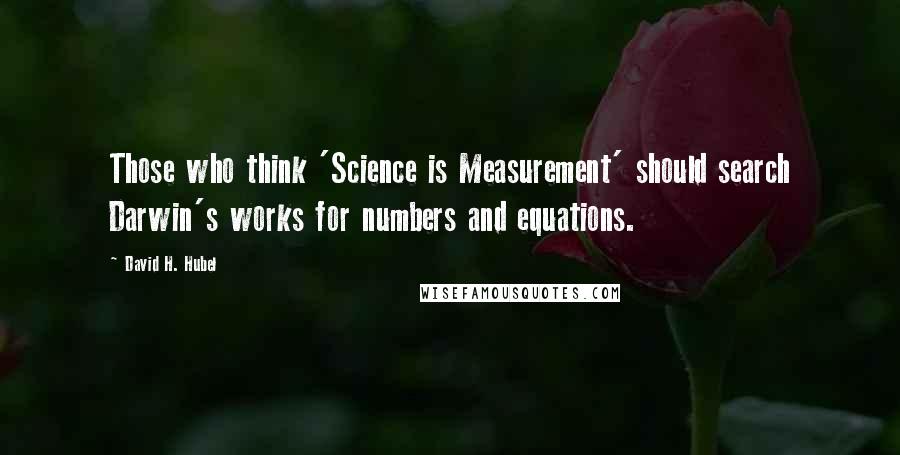 David H. Hubel Quotes: Those who think 'Science is Measurement' should search Darwin's works for numbers and equations.
