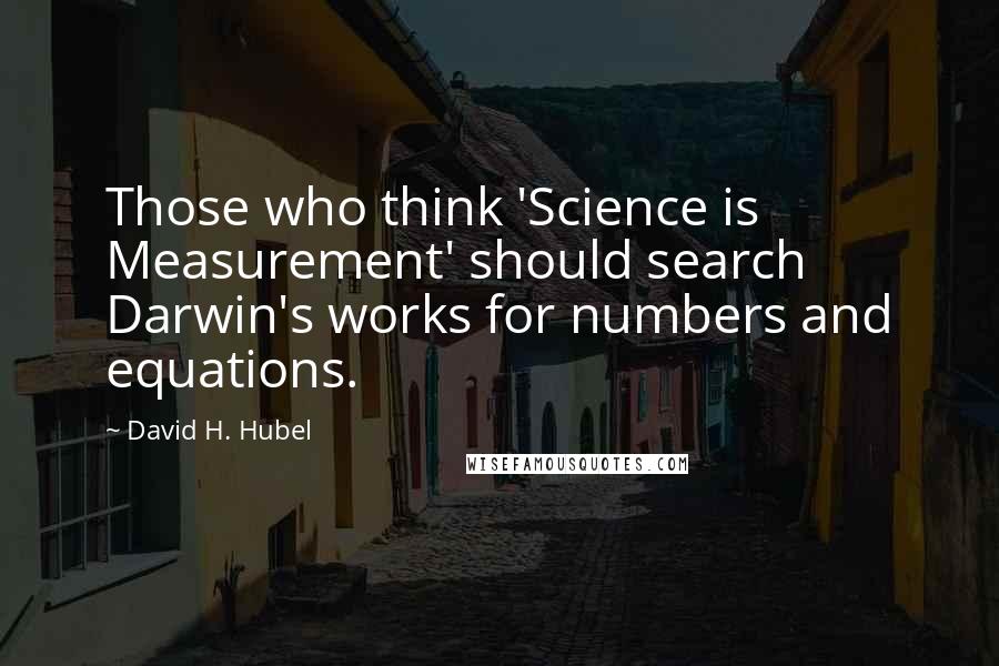 David H. Hubel Quotes: Those who think 'Science is Measurement' should search Darwin's works for numbers and equations.