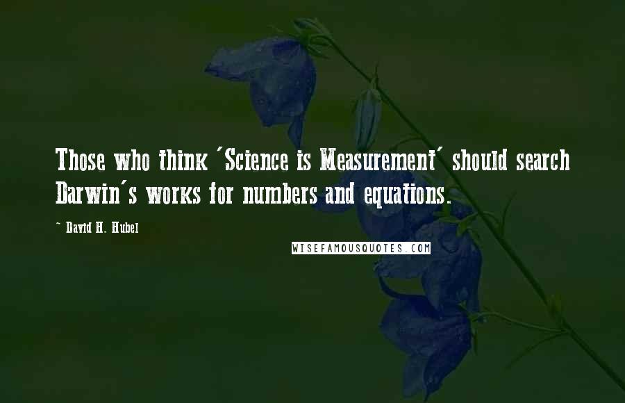 David H. Hubel Quotes: Those who think 'Science is Measurement' should search Darwin's works for numbers and equations.