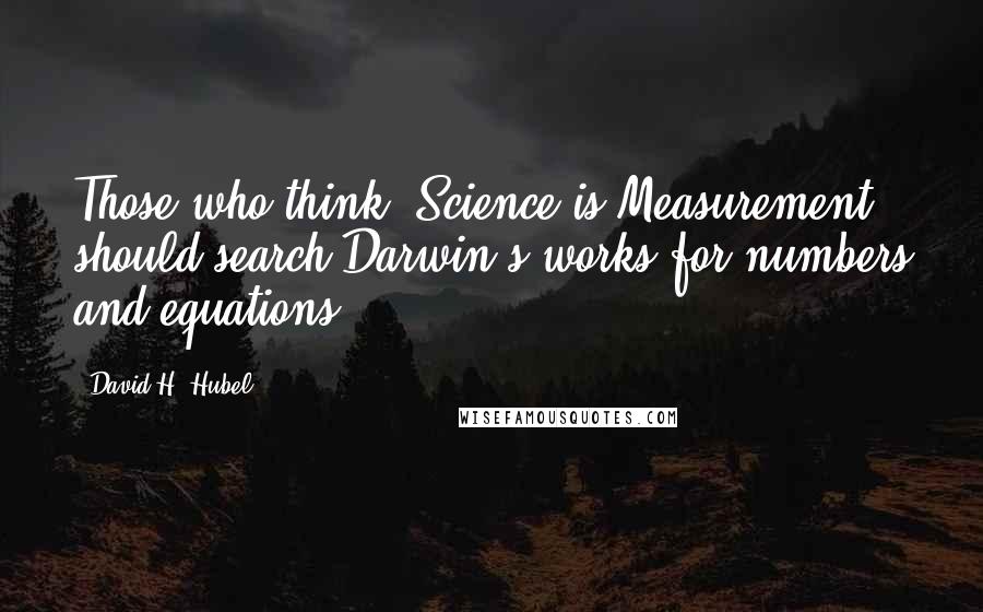 David H. Hubel Quotes: Those who think 'Science is Measurement' should search Darwin's works for numbers and equations.