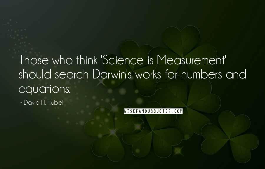 David H. Hubel Quotes: Those who think 'Science is Measurement' should search Darwin's works for numbers and equations.