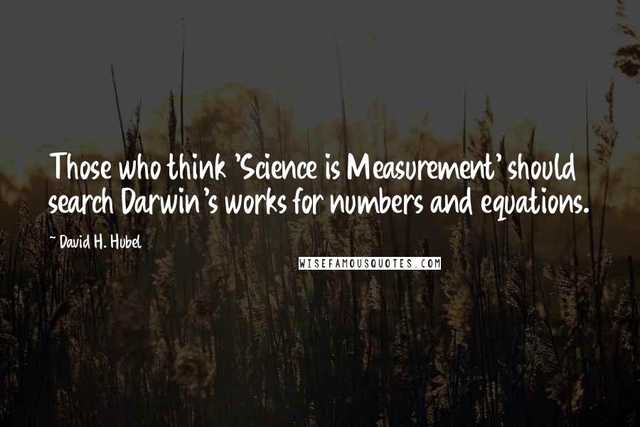 David H. Hubel Quotes: Those who think 'Science is Measurement' should search Darwin's works for numbers and equations.