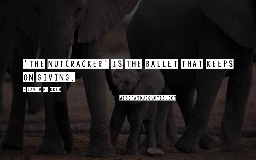 David H. Koch Quotes: 'The Nutcracker' is the ballet that keeps on giving.