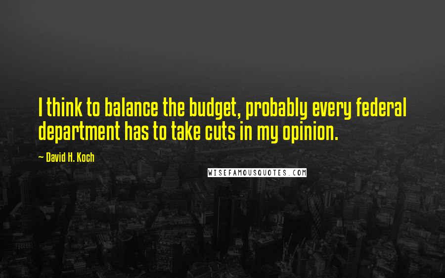 David H. Koch Quotes: I think to balance the budget, probably every federal department has to take cuts in my opinion.