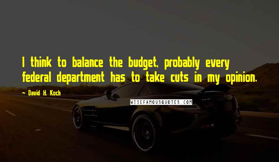 David H. Koch Quotes: I think to balance the budget, probably every federal department has to take cuts in my opinion.