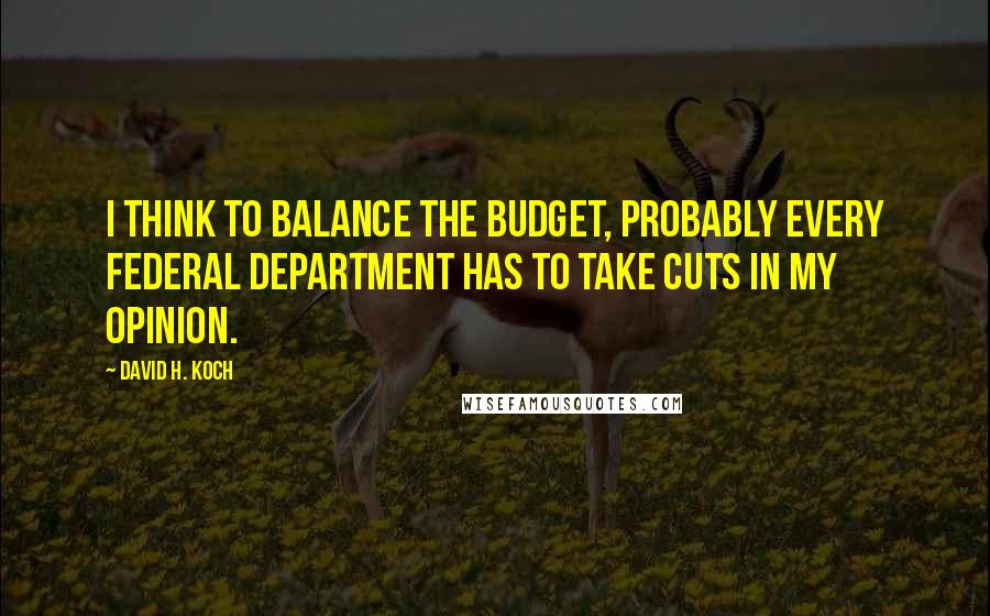 David H. Koch Quotes: I think to balance the budget, probably every federal department has to take cuts in my opinion.