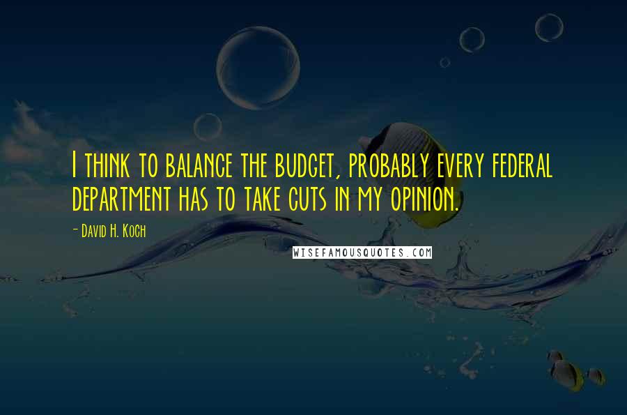 David H. Koch Quotes: I think to balance the budget, probably every federal department has to take cuts in my opinion.