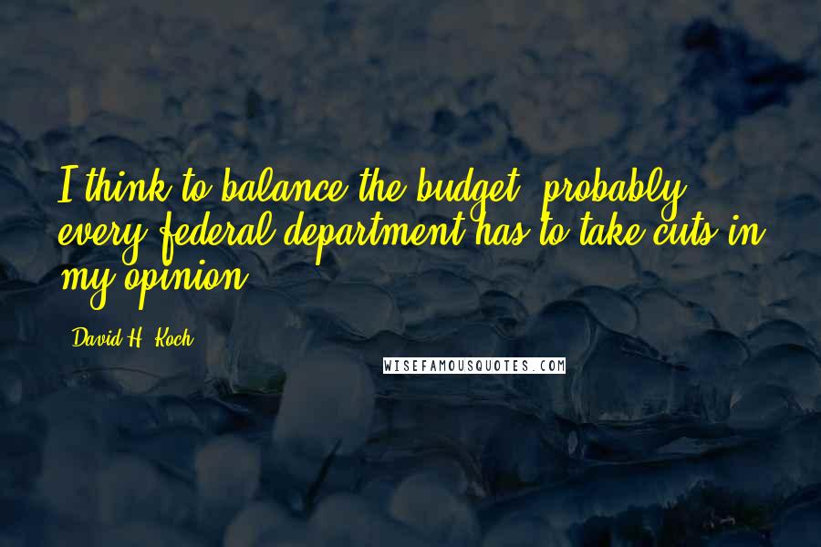 David H. Koch Quotes: I think to balance the budget, probably every federal department has to take cuts in my opinion.