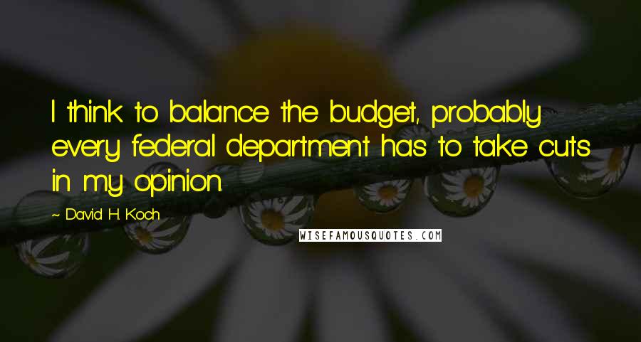 David H. Koch Quotes: I think to balance the budget, probably every federal department has to take cuts in my opinion.