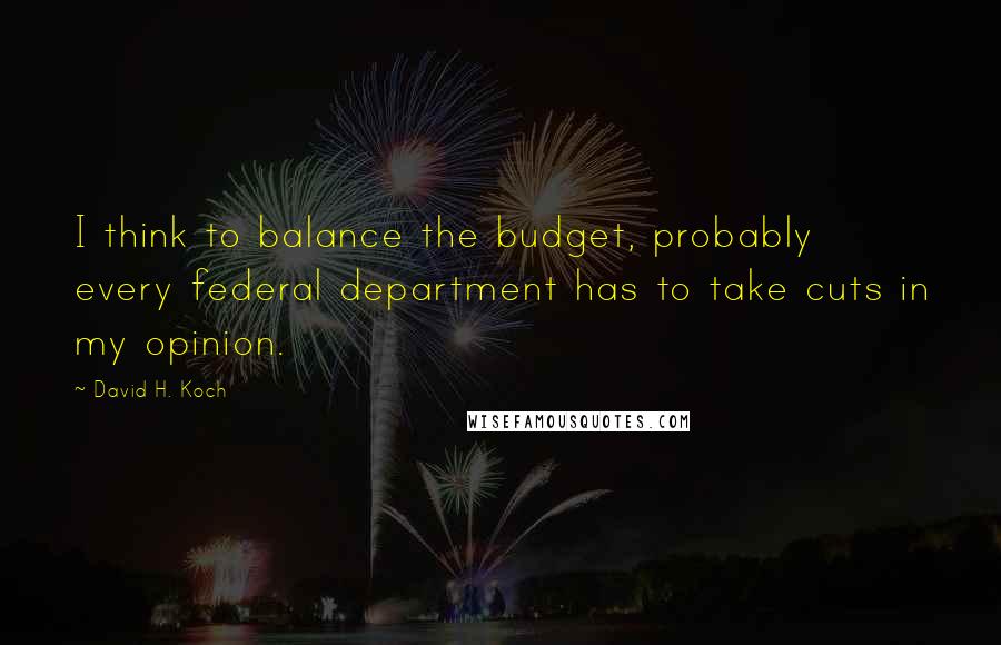 David H. Koch Quotes: I think to balance the budget, probably every federal department has to take cuts in my opinion.