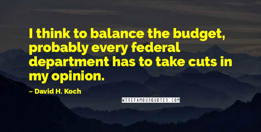 David H. Koch Quotes: I think to balance the budget, probably every federal department has to take cuts in my opinion.