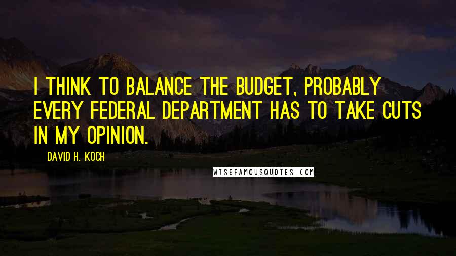 David H. Koch Quotes: I think to balance the budget, probably every federal department has to take cuts in my opinion.