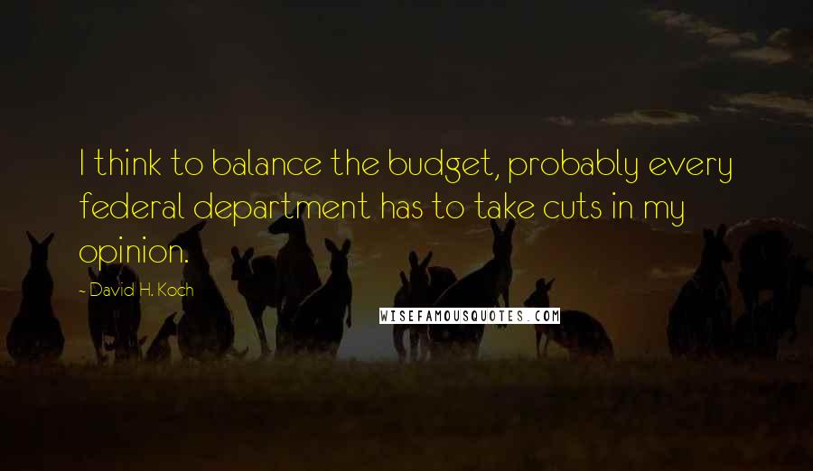 David H. Koch Quotes: I think to balance the budget, probably every federal department has to take cuts in my opinion.