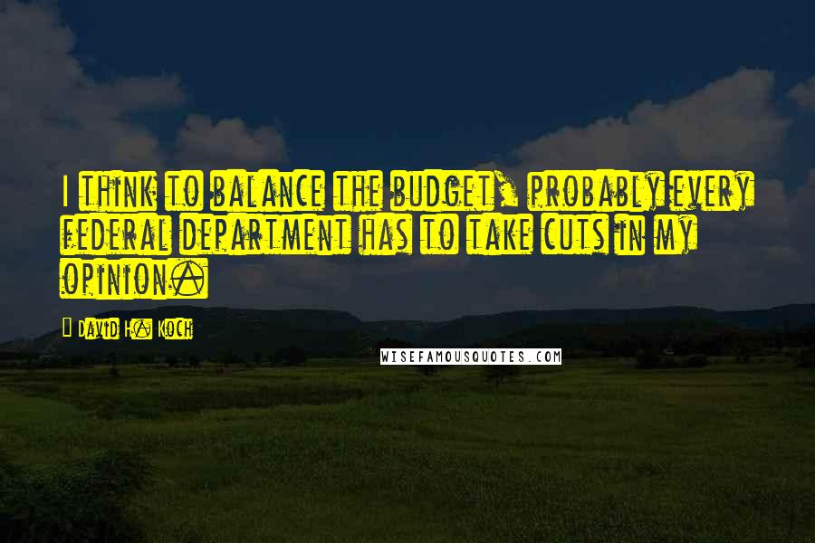 David H. Koch Quotes: I think to balance the budget, probably every federal department has to take cuts in my opinion.