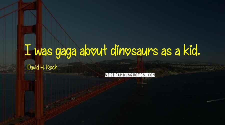 David H. Koch Quotes: I was gaga about dinosaurs as a kid.