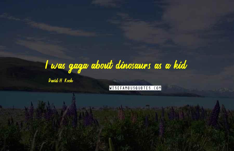 David H. Koch Quotes: I was gaga about dinosaurs as a kid.