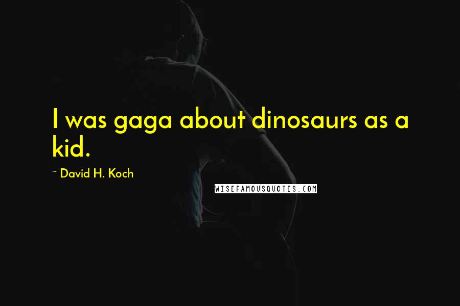 David H. Koch Quotes: I was gaga about dinosaurs as a kid.