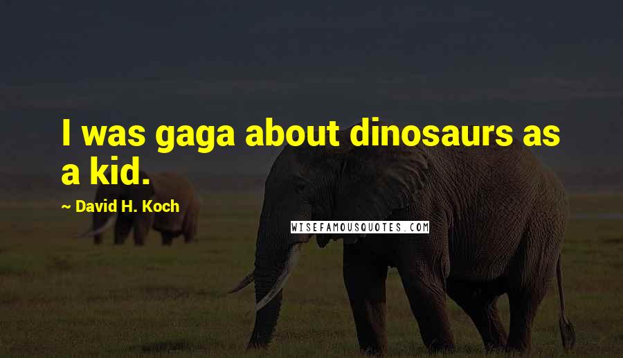 David H. Koch Quotes: I was gaga about dinosaurs as a kid.