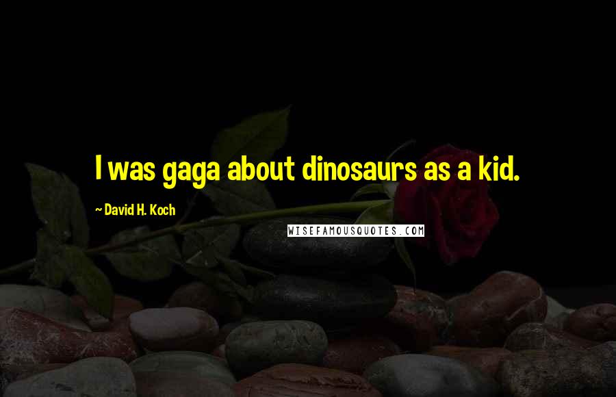 David H. Koch Quotes: I was gaga about dinosaurs as a kid.