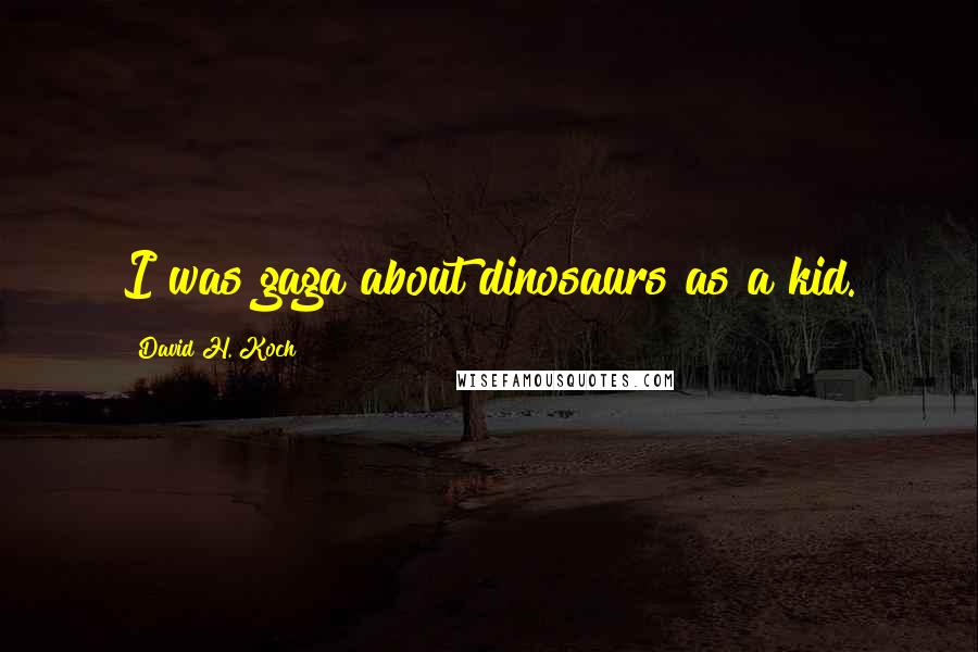 David H. Koch Quotes: I was gaga about dinosaurs as a kid.