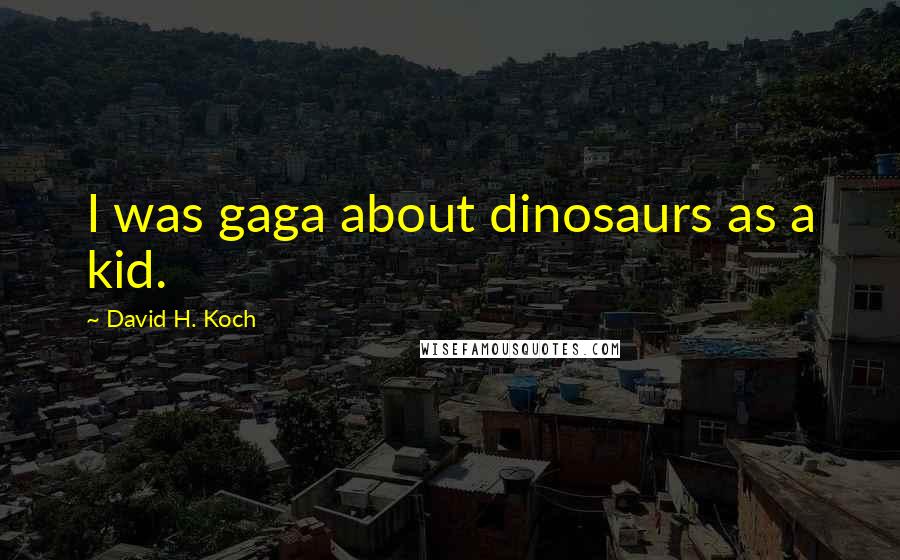 David H. Koch Quotes: I was gaga about dinosaurs as a kid.