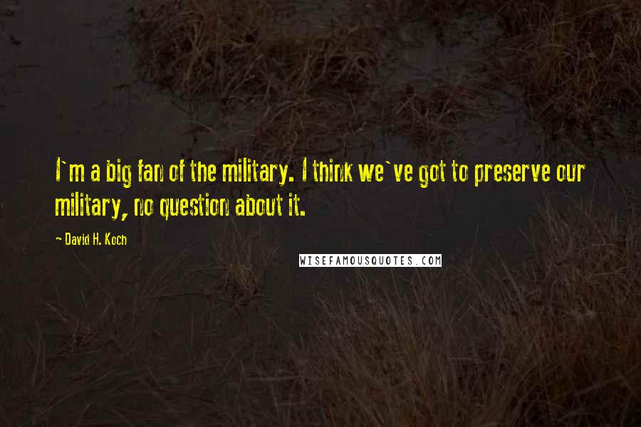 David H. Koch Quotes: I'm a big fan of the military. I think we've got to preserve our military, no question about it.