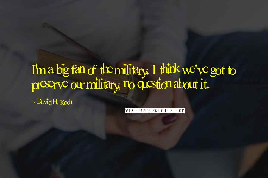 David H. Koch Quotes: I'm a big fan of the military. I think we've got to preserve our military, no question about it.