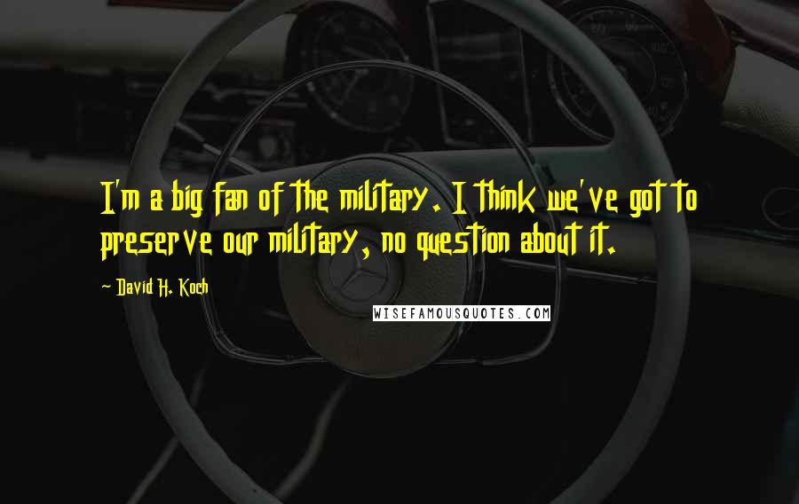 David H. Koch Quotes: I'm a big fan of the military. I think we've got to preserve our military, no question about it.