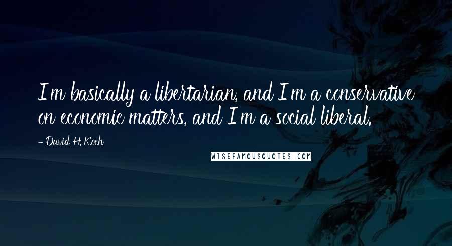 David H. Koch Quotes: I'm basically a libertarian, and I'm a conservative on economic matters, and I'm a social liberal.